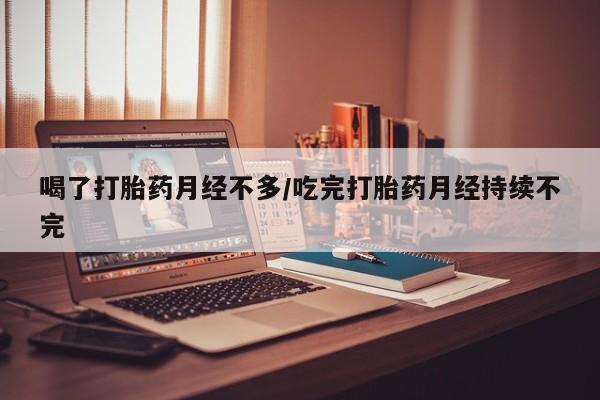 正品堕胎药咨询购买喝了打胎药月经不多/吃完打胎药月经持续不完