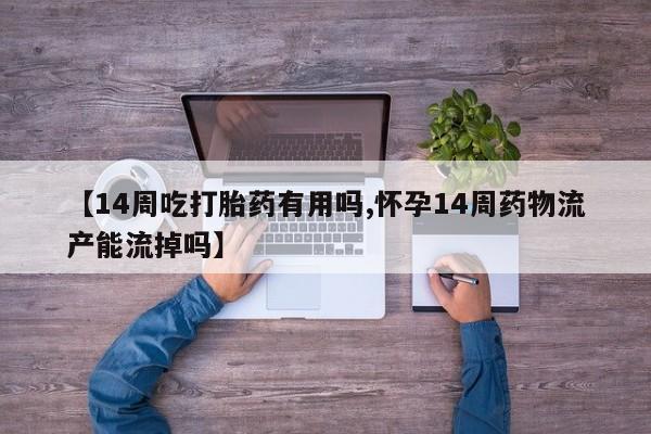 正品堕胎药咨询购买【14周吃打胎药有用吗,怀孕14周药物流产能流掉吗】