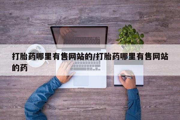 正品堕胎药咨询购买打胎药哪里有售网站的/打胎药哪里有售网站的药