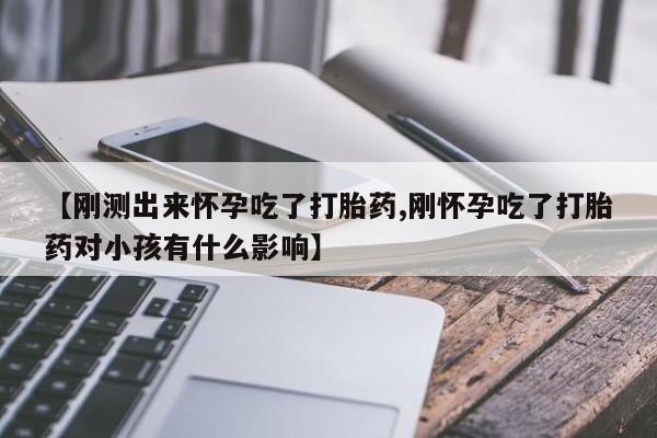 正品堕胎药咨询购买【刚测出来怀孕吃了打胎药,刚怀孕吃了打胎药对小孩有什么影响】
