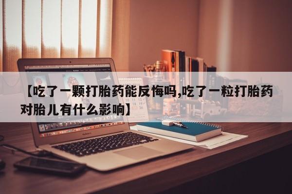 正品堕胎药咨询购买【吃了一颗打胎药能反悔吗,吃了一粒打胎药对胎儿有什么影响】
