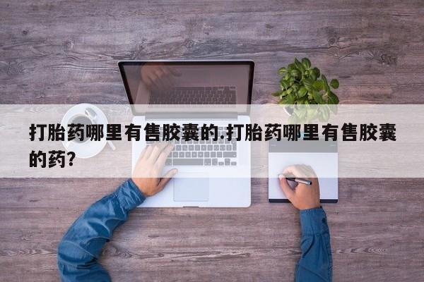 正品堕胎药咨询购买打胎药哪里有售胶囊的.打胎药哪里有售胶囊的药？