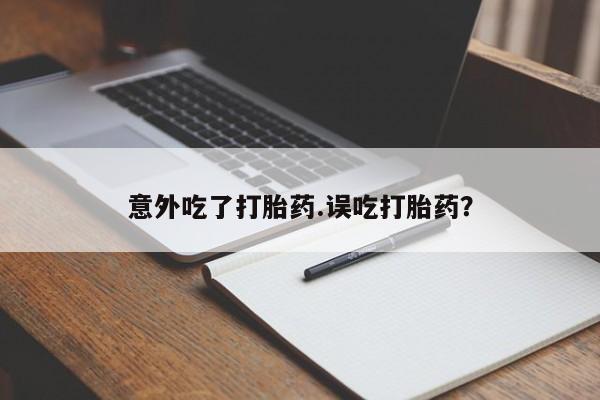 正品堕胎药咨询购买意外吃了打胎药.误吃打胎药？