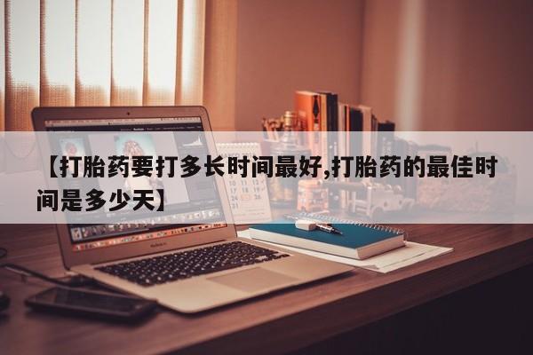 正品堕胎药咨询购买【打胎药要打多长时间最好,打胎药的最佳时间是多少天】
