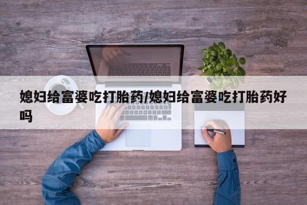 正品堕胎药咨询购买媳妇给富婆吃打胎药/媳妇给富婆吃打胎药好吗