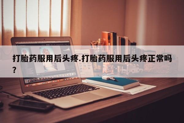 正品堕胎药咨询购买打胎药服用后头疼.打胎药服用后头疼正常吗?