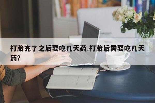 正品堕胎药咨询购买打胎完了之后要吃几天药.打胎后需要吃几天药？