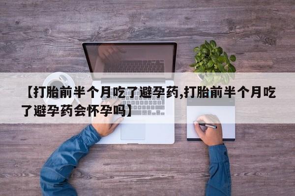 正品堕胎药咨询购买【打胎前半个月吃了避孕药,打胎前半个月吃了避孕药会怀孕吗】