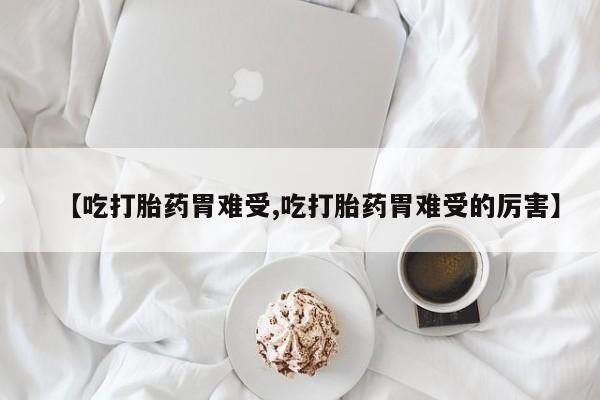 正品堕胎药咨询购买【吃打胎药胃难受,吃打胎药胃难受的厉害】