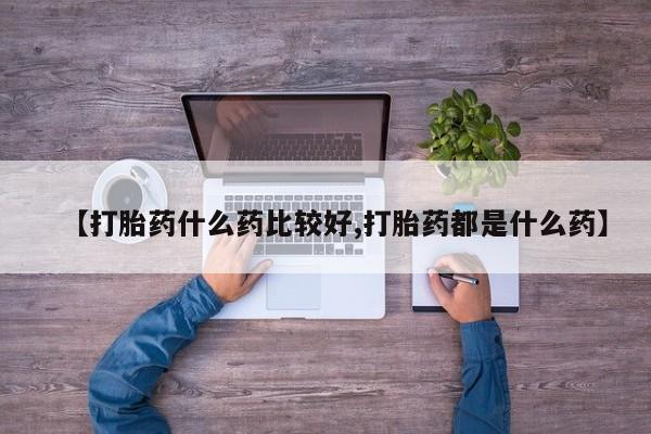 正品堕胎药咨询购买【打胎药什么药比较好,打胎药都是什么药】