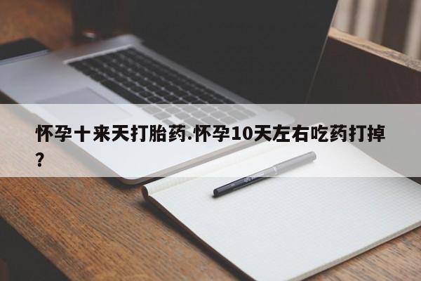 正品堕胎药咨询购买怀孕十来天打胎药.怀孕10天左右吃药打掉？