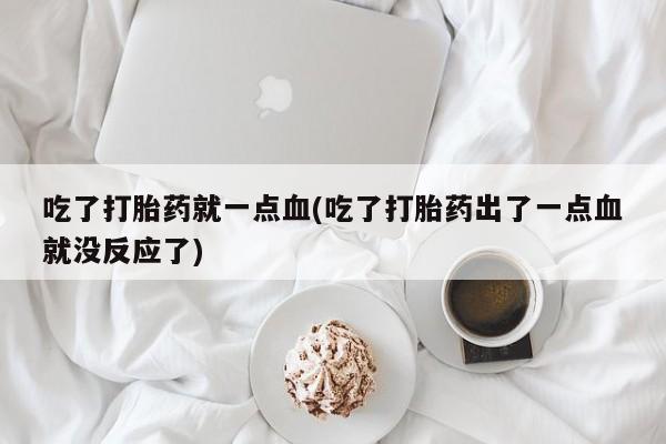 正品堕胎药咨询购买吃了打胎药就一点血(吃了打胎药出了一点血就没反应了)