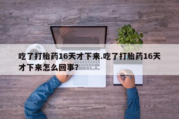 正品堕胎药咨询购买吃了打胎药16天才下来.吃了打胎药16天才下来怎么回事？