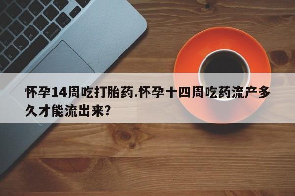 正品堕胎药咨询购买怀孕14周吃打胎药.怀孕十四周吃药流产多久才能流出来？