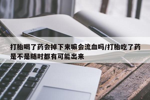 正品堕胎药咨询购买打胎喝了药会掉下来嘛会流血吗/打胎吃了药是不是随时都有可能出来