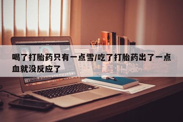 正品堕胎药咨询购买喝了打胎药只有一点雪/吃了打胎药出了一点血就没反应了