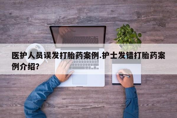 正品堕胎药咨询购买医护人员误发打胎药案例.护士发错打胎药案例介绍？