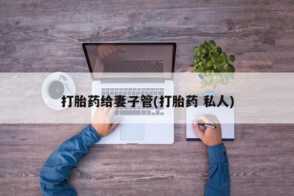 正品堕胎药咨询购买打胎药给妻子管(打胎药 私人)