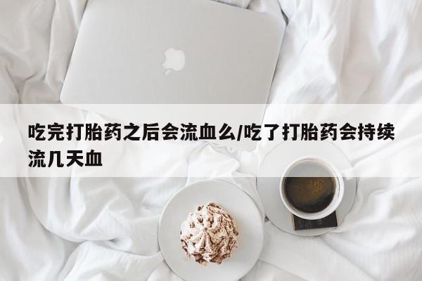 正品堕胎药咨询购买吃完打胎药之后会流血么/吃了打胎药会持续流几天血