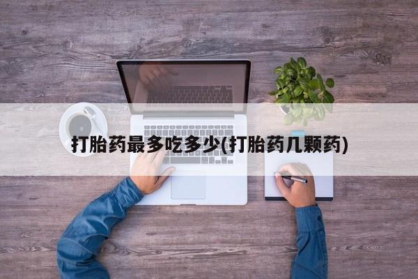 正品堕胎药咨询购买打胎药最多吃多少(打胎药几颗药)