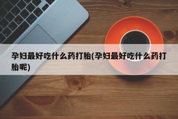 正品堕胎药咨询购买孕妇最好吃什么药打胎(孕妇最好吃什么药打胎呢)