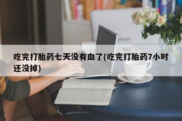 正品堕胎药咨询购买吃完打胎药七天没有血了(吃完打胎药7小时还没掉)