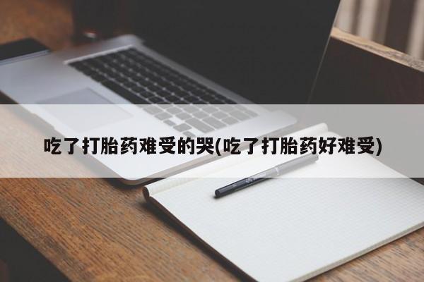 正品堕胎药咨询购买吃了打胎药难受的哭(吃了打胎药好难受)