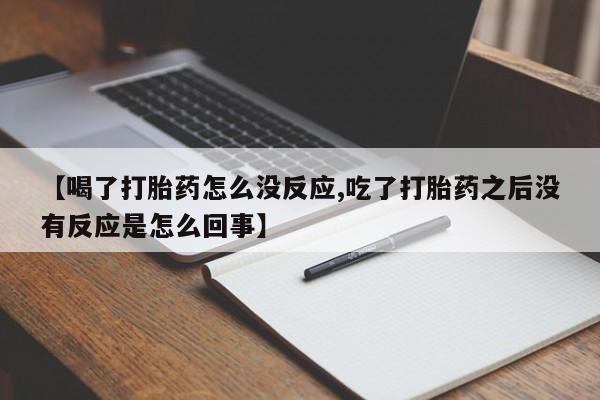 正品堕胎药咨询购买【喝了打胎药怎么没反应,吃了打胎药之后没有反应是怎么回事】