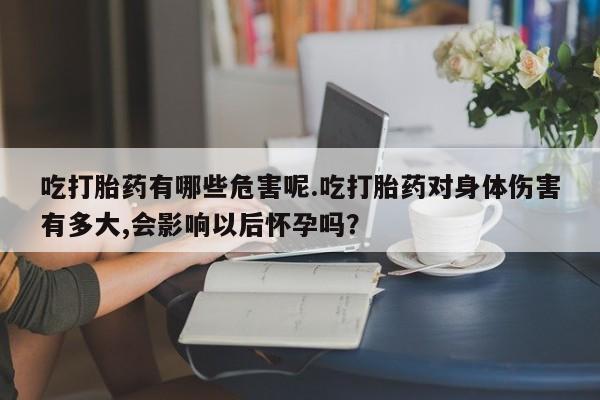 正品堕胎药咨询购买吃打胎药有哪些危害呢.吃打胎药对身体伤害有多大,会影响以后怀孕吗？