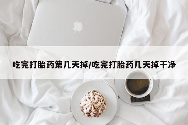 正品堕胎药咨询购买吃完打胎药第几天掉/吃完打胎药几天掉干净