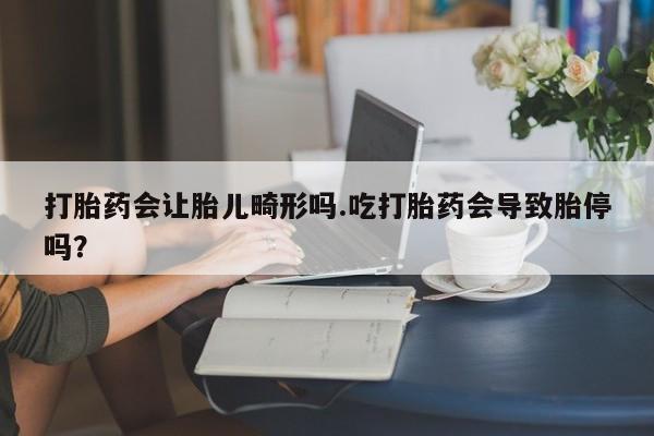 正品堕胎药咨询购买打胎药会让胎儿畸形吗.吃打胎药会导致胎停吗？