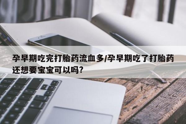 正品堕胎药咨询购买孕早期吃完打胎药流血多/孕早期吃了打胎药还想要宝宝可以吗?