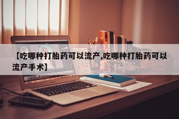 正品堕胎药咨询购买【吃哪种打胎药可以流产,吃哪种打胎药可以流产手术】