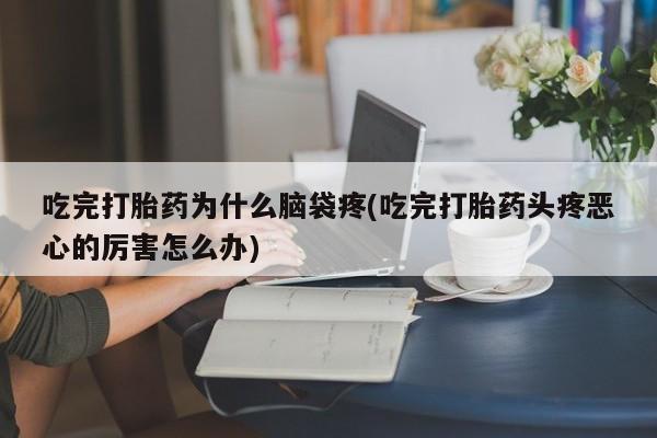 正品堕胎药咨询购买吃完打胎药为什么脑袋疼(吃完打胎药头疼恶心的厉害怎么办)