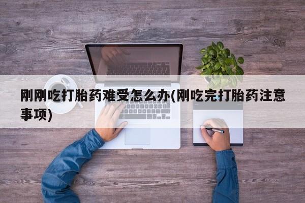 正品堕胎药咨询购买刚刚吃打胎药难受怎么办(刚吃完打胎药注意事项)